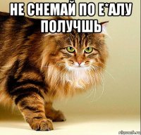 не снемай по е*алу получшь 