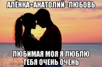 алёнка+анатолий=любовь любимая моя я люблю тебя очень очень