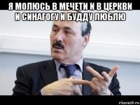 я молюсь в мечети и в церкви и синагогу и будду люблю 