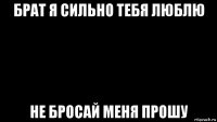 брат я сильно тебя люблю не бросай меня прошу