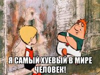  я самый хуевый в мире человек!