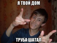 я твой дом труба шатал