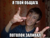 я твой общага потолок заливал
