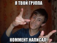 я твой группа коммент написал!