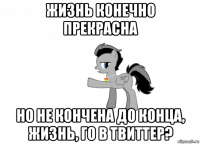 жизнь конечно прекрасна но не кончена до конца, жизнь, го в твиттер?