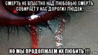 смерть не властно над любовью смерть собирает у нас дорогих людей, но мы продолжаем их любить !!!