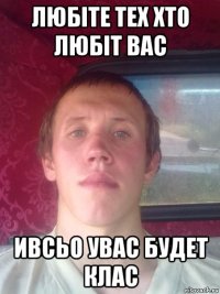 любiте тех хто любiт вас ивсьо увас будет клас