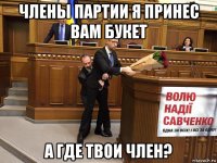 члены партии я принес вам букет а где твои член?