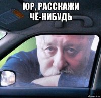 юр, расскажи чё-нибудь 