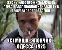 жизнь надо прожить так, шоб перед владленовной не краснеть в гробу за своё поведение (с) миша ,,япончик''. одесса, 1925