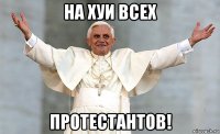 на хуи всех протестантов!
