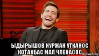 ыдырышов нуржан утканос котакбас мал членасос
