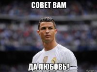 совет вам да любовь!