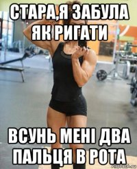 стара,я забула як ригати всунь мені два пальця в рота