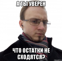 а ты уверен что остатки не сходятся?
