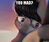 you mad? 