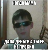 когда мама дала деньги а ты ее не просил