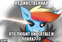 я единственная кто любит undertale и понях???