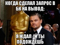 когда сделал запрос в бк на вывод: я ждал - и ты подождешь
