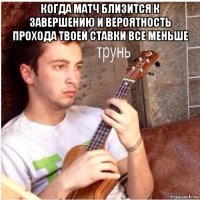 когда матч близится к завершению и вероятность прохода твоей ставки все меньше 