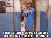  когда залетел экспресс с большим кефом и ты идешь проставляться