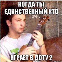 когда ты единственный кто играет в доту 2