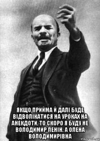  якщо прийма й далі буде відволікатися на уроках на анекдоти, то скоро я буду не володимир ленін, а олена володимирівна