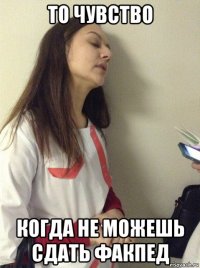то чувство когда не можешь сдать факпед
