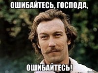 ошибайтесь, господа, ошибайтесь!