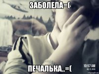 заболела=( печалька..=(