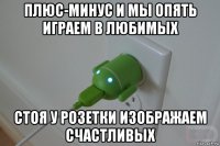 плюс-минус и мы опять играем в любимых стоя у розетки изображаем счастливых