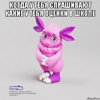 когда у тебя спрашивают какие у тебя оценки в школе 