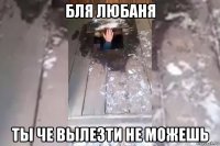 бля любаня ты че вылезти не можешь