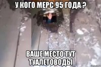 у кого мерс 95 года ? ваше место тут туалетоводы
