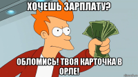 хочешь зарплату? обломись! твоя карточка в орле!