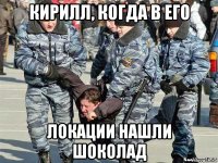 кирилл, когда в его локации нашли шоколад