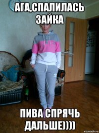 ага,спалилась зайка пива спрячь дальше))))