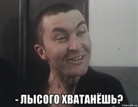  - лысого хватанёшь?