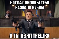 когда сокланы тебя назвали нубом а ты взял трешку
