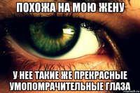 похожа на мою жену у нее такие же прекрасные умопомрачительные глаза