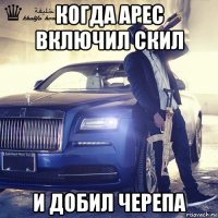 когда арес включил скил и добил черепа