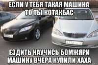 если у тебя такая машина то ты котакбас ездить научись бомжяри машину вчера купили хаха