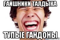 гайшники талдыка тупые гандоны