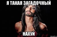 я такая загадочный нахуй