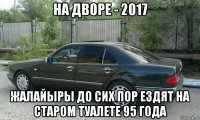 на дворе - 2017 жалайыры до сих пор ездят на старом туалете 95 года
