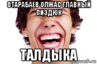 отарабаев олжас главный пиздюк талдыка