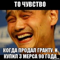 то чувство когда продал гранту, и купил 3 мерса 90 года