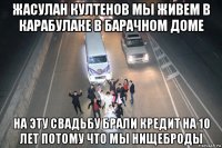 жасулан култенов мы живем в карабулаке в барачном доме на эту свадьбу брали кредит на 10 лет потому что мы нищеброды