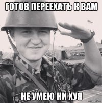 готов переехать к вам не умею ни хуя