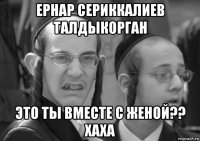 ернар сериккалиев талдыкорган это ты вместе с женой?? хаха